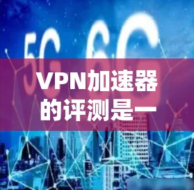 VPN加速器的评测是一个非常重要的过程,因为它涉及到软件的稳定性和性能。以下是几个常用的VPN加速器及其评测