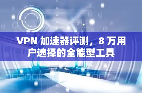 VPN 加速器评测,8 万用户选择的全能型工具