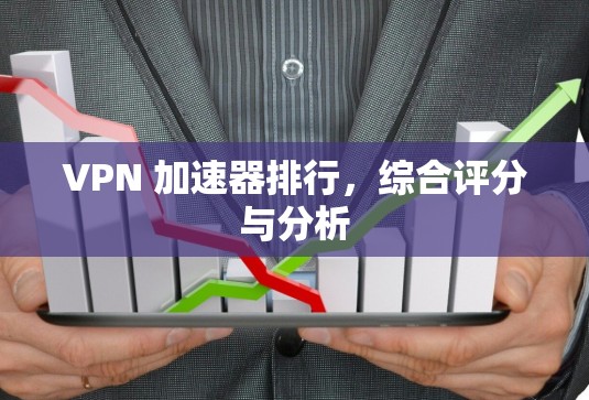 VPN 加速器排行,综合评分与分析