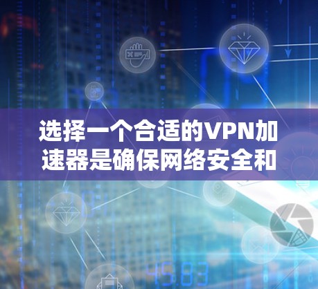 选择一个合适的VPN加速器是确保网络安全和可靠连接的关键步骤。以下是一个结构化的指南,帮助你高效地选择和使用VPN加速器
