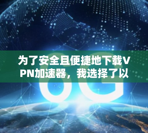 为了安全且便捷地下载VPN加速器,我选择了以下推荐