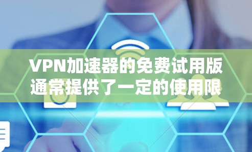 VPN加速器的免费试用版通常提供了一定的使用限制和功能,但具体情况取决于使用的平台和服务提供商。以下是一些通用的建议和注意事项