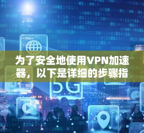 为了安全地使用VPN加速器,以下是详细的步骤指南