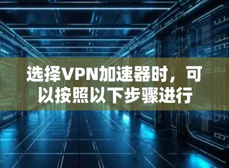 选择VPN加速器时,可以按照以下步骤进行