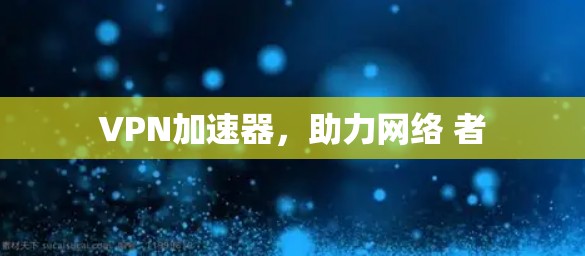 VPN加速器,助力网络 者