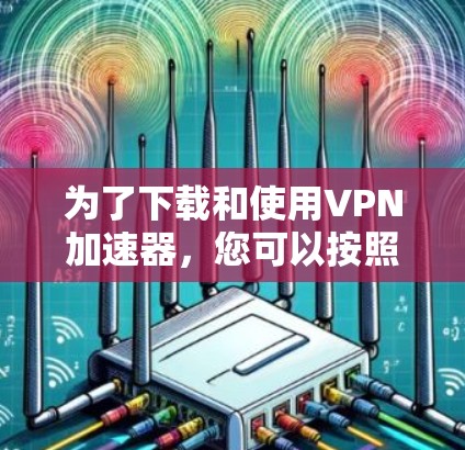 为了下载和使用VPN加速器,您可以按照以下步骤进行