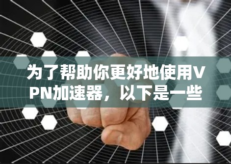 为了帮助你更好地使用VPN加速器,以下是一些步骤和建议