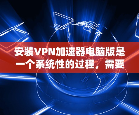 安装VPN加速器电脑版是一个系统性的过程,需要遵循以下步骤进行操作。以下是一个清晰的指南