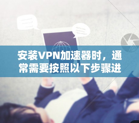 安装VPN加速器时,通常需要按照以下步骤进行
