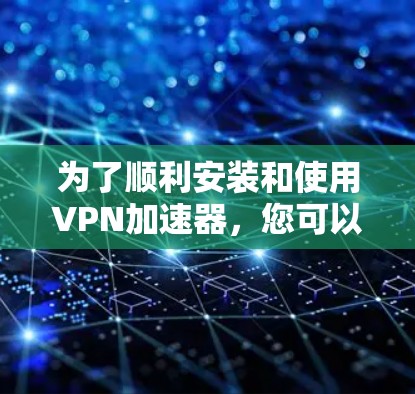 为了顺利安装和使用VPN加速器，您可以按照以下步骤进行