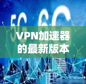VPN加速器的最新版本层出不穷，但如果你需要推荐一个可靠且易用的工具，以下是一些备受推崇的VPN加速器推荐，涵盖了多种功能和平台