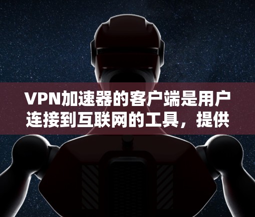 VPN加速器的客户端是用户连接到互联网的工具，提供多种功能以保护数据和网络环境。以下是详细的信息