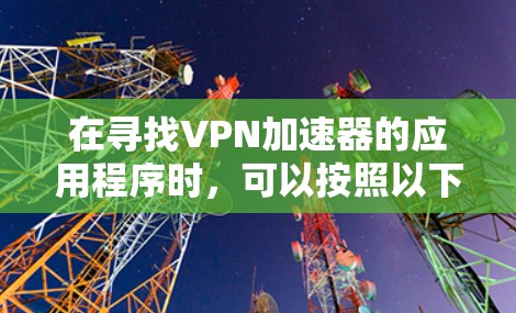 在寻找VPN加速器的应用程序时,可以按照以下步骤进行