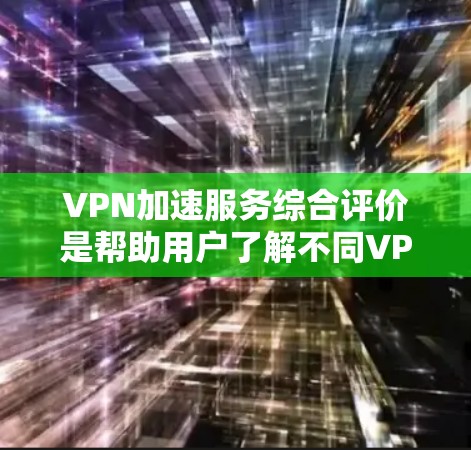 VPN加速服务综合评价是帮助用户了解不同VPN加速服务的优缺点，综合考虑价格、速度、安全性、易用性等多方面因素后得出的评价。以下是综合评价的常见内容