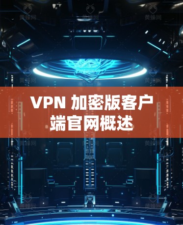 VPN 加密版客户端官网概述