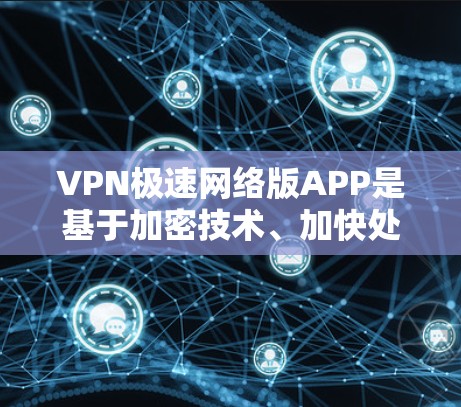 VPN极速网络版APP是基于加密技术、加快处理速度的VPN版本，旨在提供更安全、更高效的网络连接。以下是关于这些APP的一些关键信息