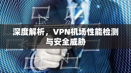 深度解析,<strong>VPN机场</strong>性能检测与安全威胁