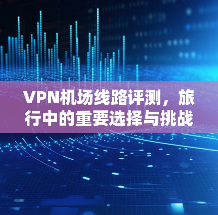 <strong>VPN机场</strong>线路评测,旅行中的重要选择与挑战
