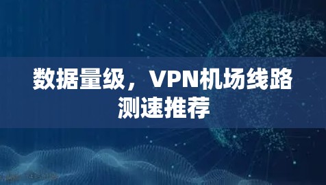 数据量级,<strong>VPN机场</strong>线路测速推荐