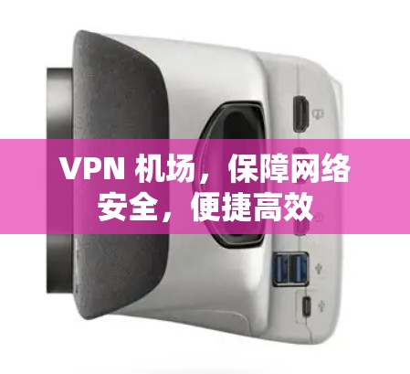 VPN 机场,保障网络安全,便捷高效