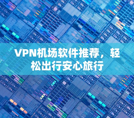 <strong>VPN机场</strong>软件推荐,轻松出行安心旅行