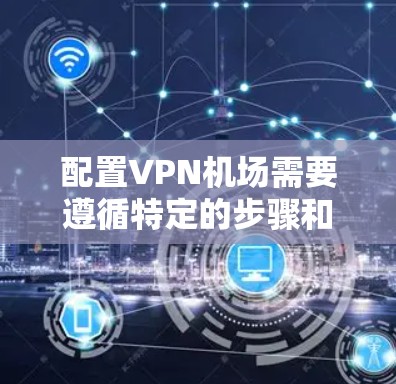 配置<strong>VPN机场</strong>需要遵循特定的步骤和规则,确保安全性和用户体验。以下是详细的<strong>VPN机场</strong>配置方法