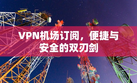 <strong>VPN机场</strong>订阅,便捷与安全的双刃剑
