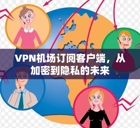 <strong>VPN机场</strong>订阅客户端,从加密到隐私的未来
