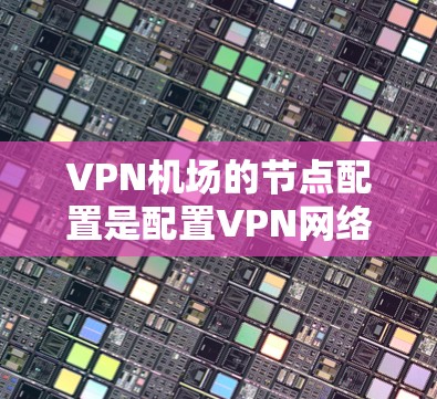 <strong>VPN机场</strong>的节点配置是配置VPN网络时的重要一步,正确配置可以确保VPN的安全性和稳定性。以下是一些关于<strong>VPN机场</strong>节点配置的基本步骤和参数设置