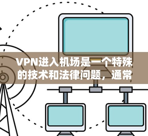 VPN进入机场是一个特殊的技术和法律问题,通常需要用户具备一定的技术背景和设备支持。以下是一些关键点,帮助您更好地理解和使用VPN进入机场服务