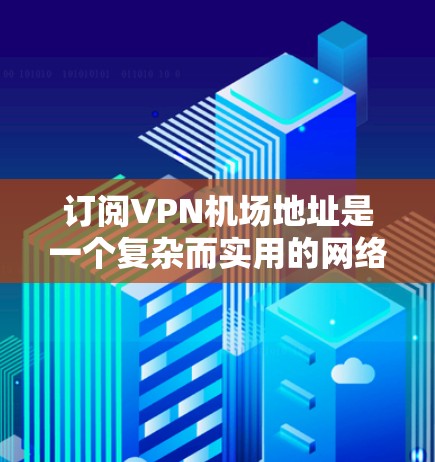 订阅<strong>VPN机场</strong>地址是一个复杂而实用的网络访问方法,适合在需要远程访问特定机场或资源时使用。以下是一个详细的步骤指南,帮助您理解和实施<strong>VPN机场</strong>地址订阅