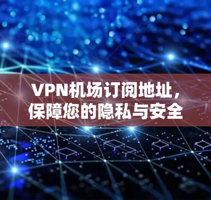 <strong>VPN机场</strong>订阅地址,保障您的隐私与安全的高效解决方案
