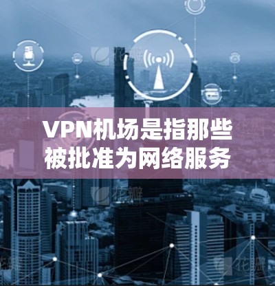 <strong>VPN机场</strong>是指那些被批准为网络服务提供者(NSP)的机场,或在这些机场附近有网络设备部署的区域。这些机场通常是在国际航线上,但也有少数地方机场被批准为<strong>VPN机场</strong>。以下是关于<strong>VPN机场</strong>的几个关键点