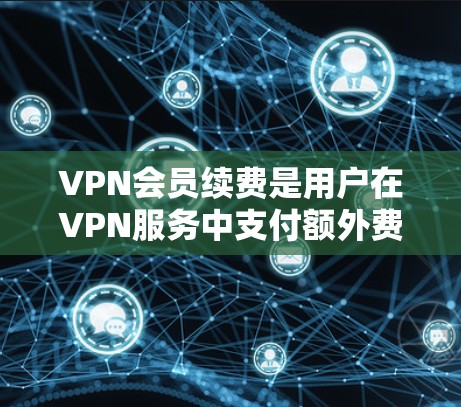 VPN会员续费是用户在VPN服务中支付额外费用的选项,通常在用户使用服务后,根据服务条款或服务提供商的要求进行续签。以下是续费的详细步骤和注意事项