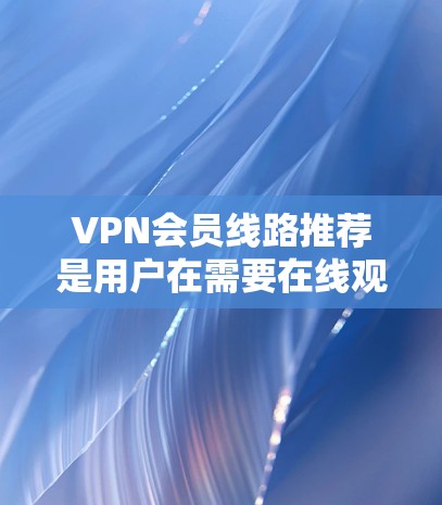 VPN会员线路推荐是用户在需要在线观看视频、游戏、网盘等时,选择VPN服务的重要环节。以下是几种推荐的VPN线路,供您参考