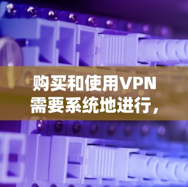 购买和使用VPN需要系统地进行，以下是一个分步指南，帮助您顺利实施
