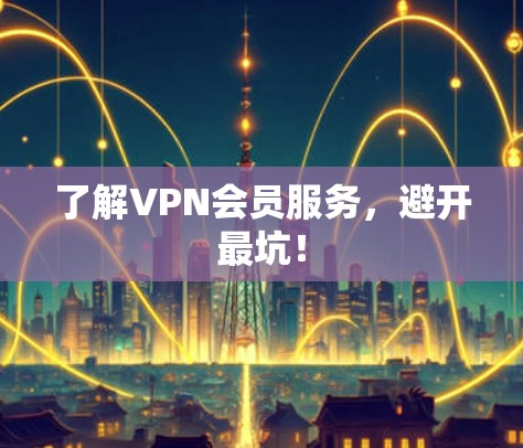 了解VPN会员服务,避开最坑!