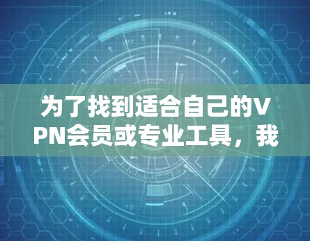 为了找到适合自己的VPN会员或专业工具,我需要考虑以下几个方面