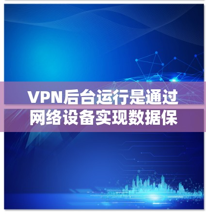 VPN后台运行是通过网络设备实现数据保密和非对称加密的通信方式,主要包括加密技术、数据传输、流量控制、安全审计等。以下是关于VPN后台运行的详细分析