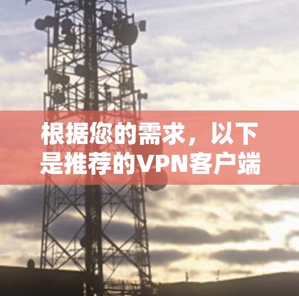 根据您的需求,以下是推荐的<strong>VPN客户端</strong>,每款推荐都有其特点和适用场景