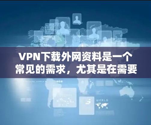 VPN下载外网资料是一个常见的需求,尤其是在需要获取敏感信息或学习资料时。以下是一些实用的建议和资源推荐