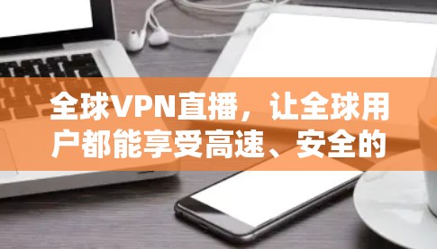 全球VPN直播，让全球用户都能享受高速、安全的网络