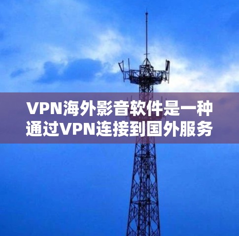 VPN海外影音软件是一种通过VPN连接到国外服务器，然后播放国外音乐、视频等软件的工具。以下是关于这些软件的详细分析