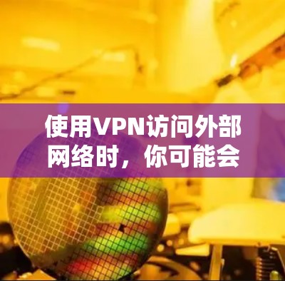 使用VPN访问外部网络时,你可能会遇到以下限制和规则,具体取决于你使用的VPN协议和设置