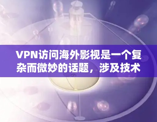 VPN访问海外影视是一个复杂而微妙的话题，涉及技术、法律和隐私等多个方面。以下是对该话题的系统性分析和建议