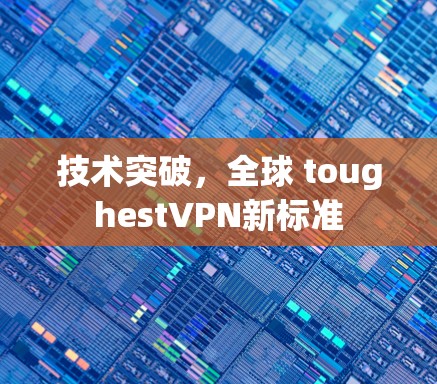 技术突破,全球 toughestVPN新标准