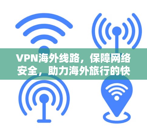 VPN海外线路，保障网络安全，助力海外旅行的快捷方式