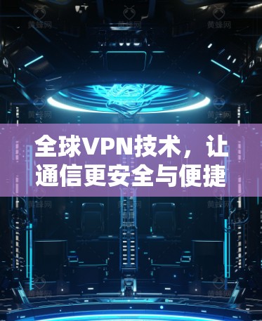 全球VPN技术,让通信更安全与便捷