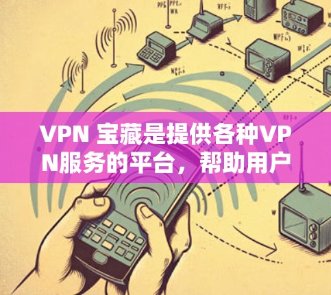 VPN 宝藏是提供各种VPN服务的平台,帮助用户在不同国家访问外部内容。以下是关于 VPN 宝藏的详细分析