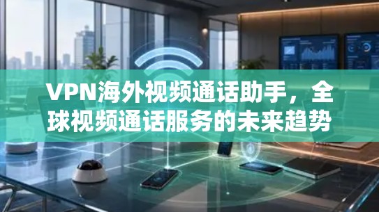 VPN海外视频通话助手,全球视频通话服务的未来趋势